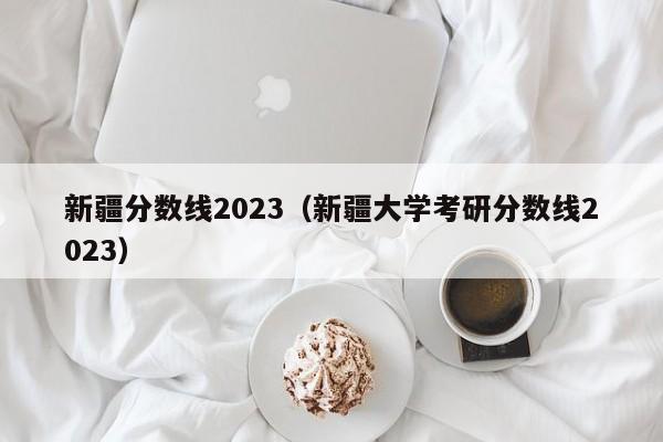 新疆分数线2023（新疆大学考研分数线2023）