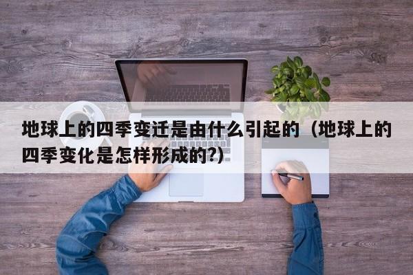 地球上的四季变迁是由什么引起的（地球上的四季变化是怎样形成的?）