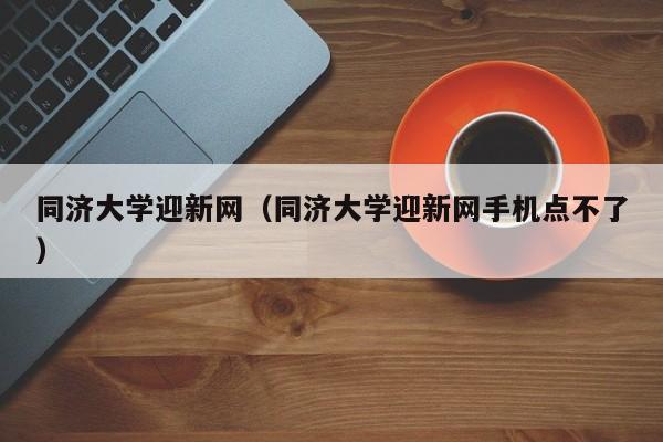 同济大学迎新网（同济大学迎新网手机点不了）