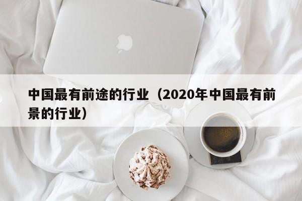 中国最有前途的行业（2020年中国最有前景的行业）