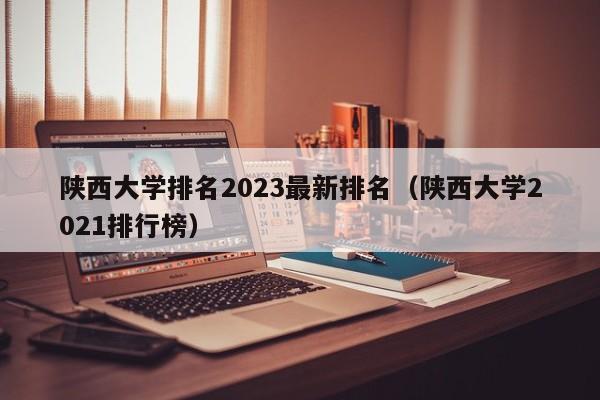 陕西大学排名2023最新排名（陕西大学2021排行榜）