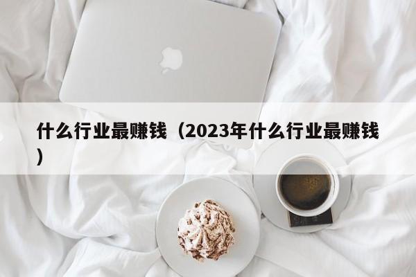 什么行业最赚钱（2023年什么行业最赚钱）