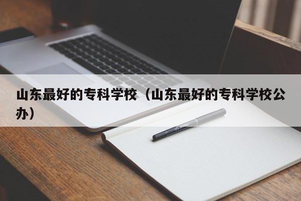 山东最好的专科学校（山东最好的专科学校公办）