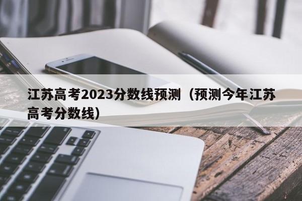 江苏高考2023分数线预测（预测今年江苏高考分数线）