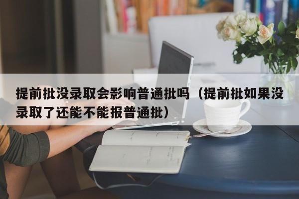 提前批没录取会影响普通批吗（提前批如果没录取了还能不能报普通批）