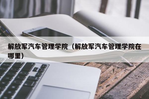 解放军汽车管理学院（解放军汽车管理学院在哪里）