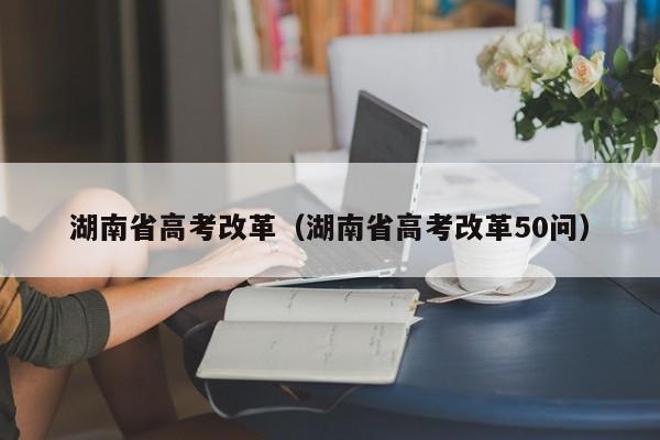 湖南省高考改革（湖南省高考改革50问）