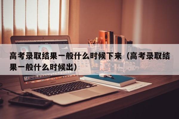 高考录取结果一般什么时候下来（高考录取结果一般什么时候出）