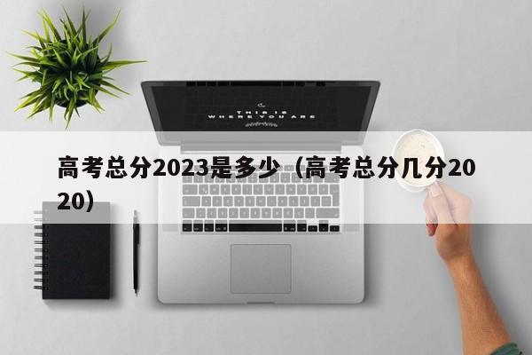 高考总分2023是多少（高考总分几分2020）