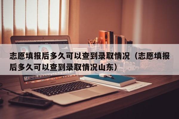 志愿填报后多久可以查到录取情况（志愿填报后多久可以查到录取情况山东）