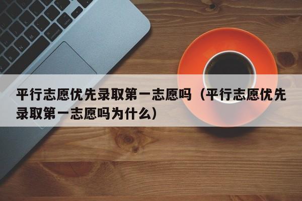 平行志愿优先录取第一志愿吗（平行志愿优先录取第一志愿吗为什么）