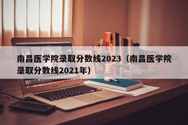 南昌医学院录取分数线2023（南昌医学院录取分数线2021年）