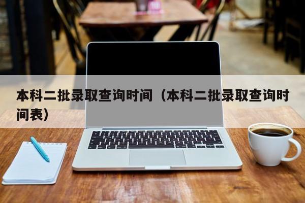 本科二批录取查询时间（本科二批录取查询时间表）