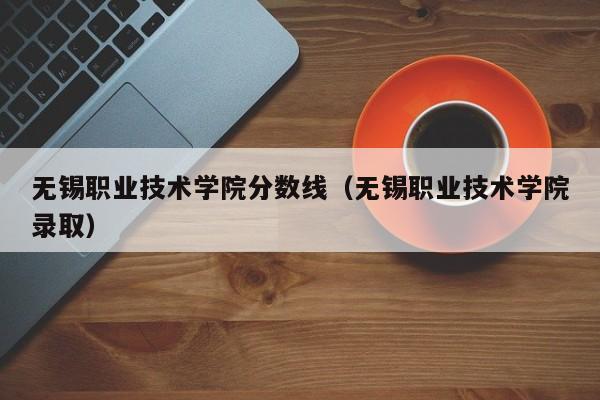 无锡职业技术学院分数线（无锡职业技术学院录取）