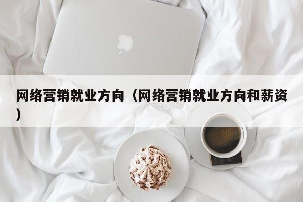 网络营销就业方向（网络营销就业方向和薪资）