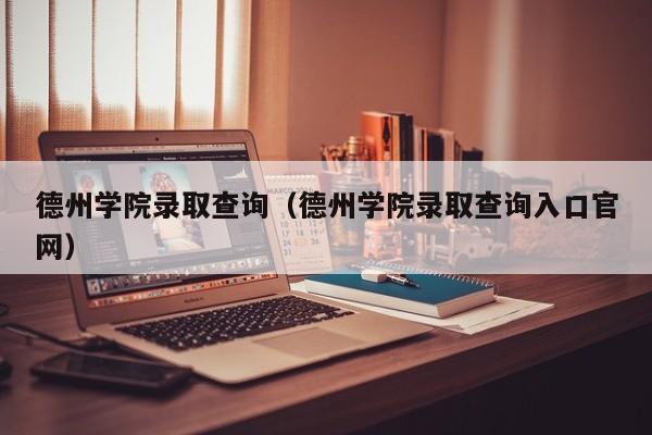 德州学院录取查询（德州学院录取查询入口官网）