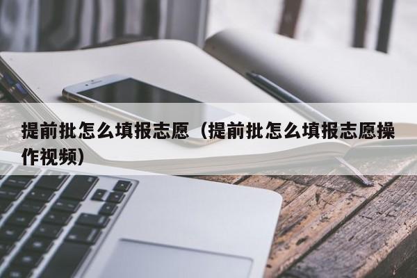 提前批怎么填报志愿（提前批怎么填报志愿操作视频）