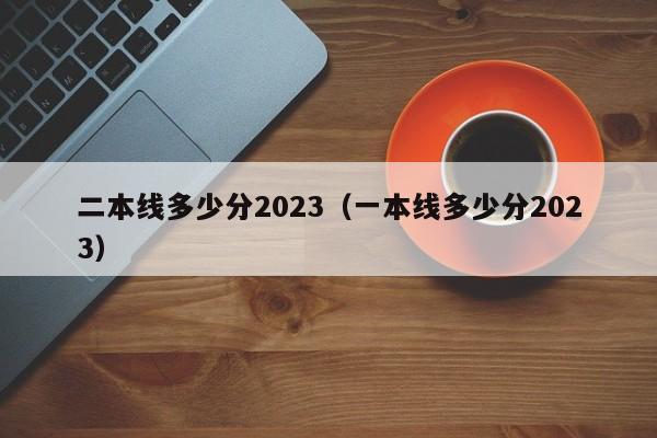 二本线多少分2023（一本线多少分2023）