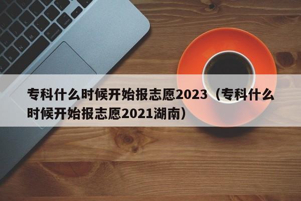 专科什么时候开始报志愿2023（专科什么时候开始报志愿2021湖南）