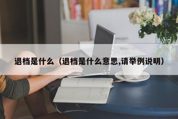 退档是什么（退档是什么意思,请举例说明）