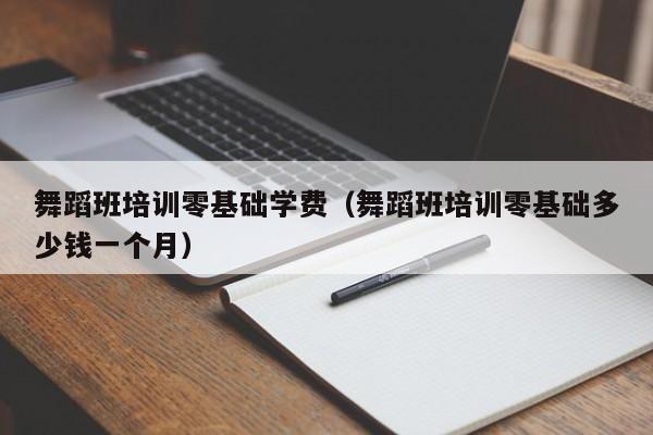 舞蹈班培训零基础学费（舞蹈班培训零基础多少钱一个月）