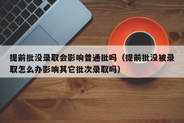 提前批没录取会影响普通批吗（提前批没被录取怎么办影响其它批次录取吗）