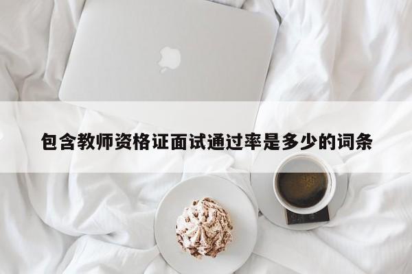 包含教师资格证面试通过率是多少的词条