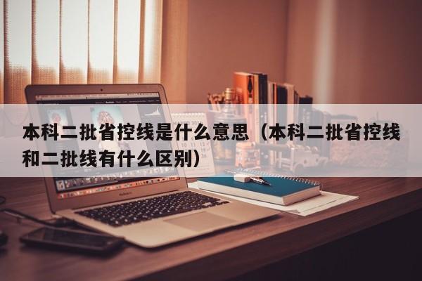 本科二批省控线是什么意思（本科二批省控线和二批线有什么区别）