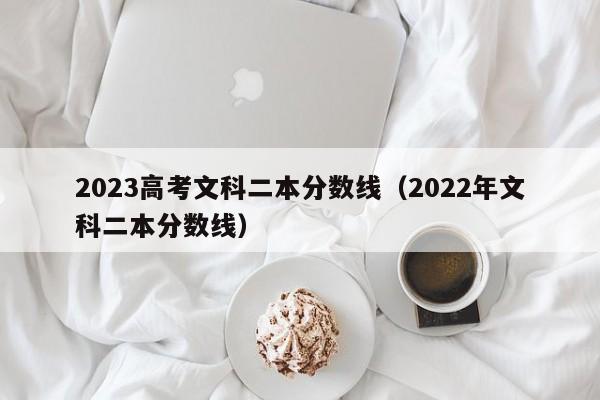 2023高考文科二本分数线（2022年文科二本分数线）