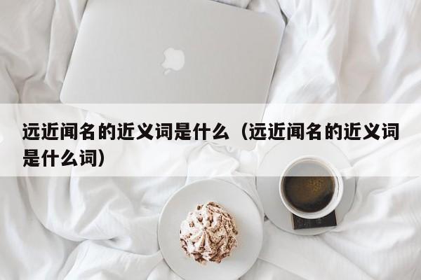 远近闻名的近义词是什么（远近闻名的近义词是什么词）