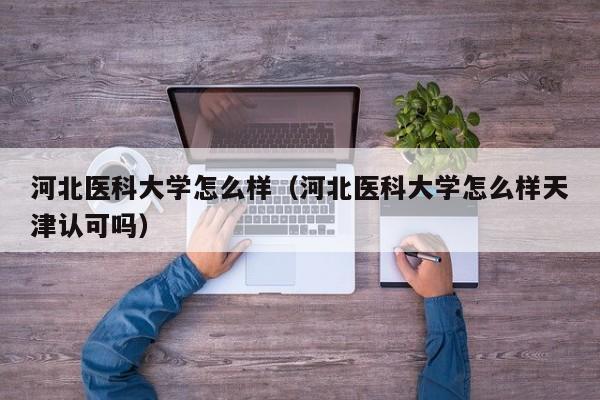 河北医科大学怎么样（河北医科大学怎么样天津认可吗）