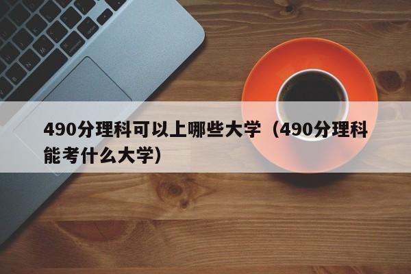 490分理科可以上哪些大学（490分理科能考什么大学）