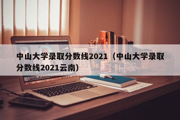 中山大学录取分数线2021（中山大学录取分数线2021云南）