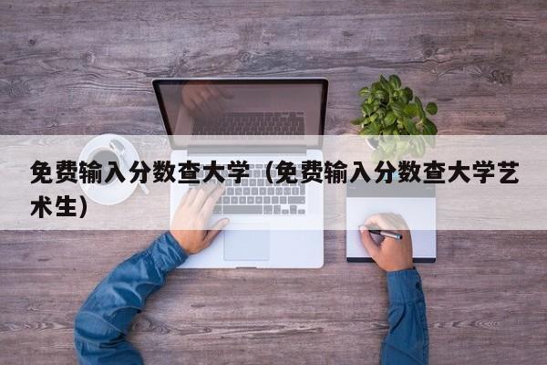 免费输入分数查大学（免费输入分数查大学艺术生）