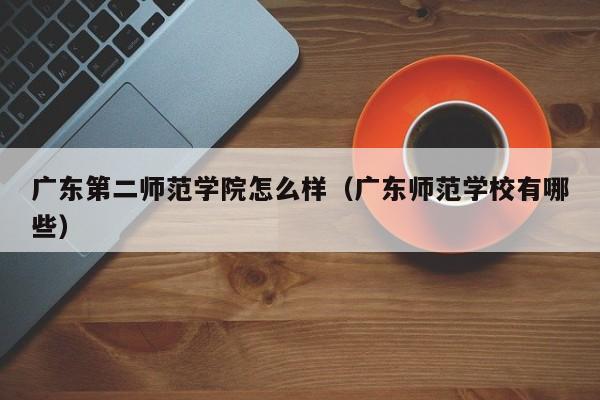 广东第二师范学院怎么样（广东师范学校有哪些）