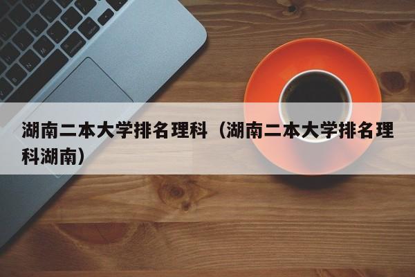 湖南二本大学排名理科（湖南二本大学排名理科湖南）