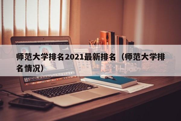 师范大学排名2021最新排名（师范大学排名情况）