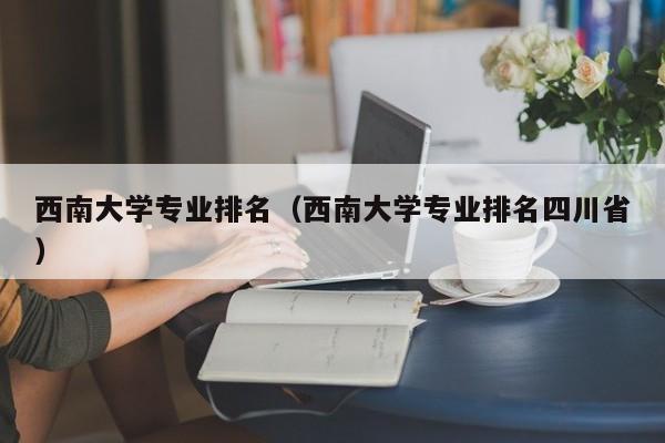 西南大学专业排名（西南大学专业排名四川省）