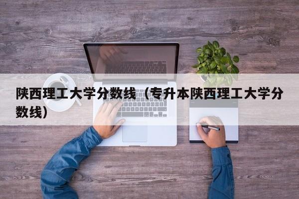 陕西理工大学分数线（专升本陕西理工大学分数线）