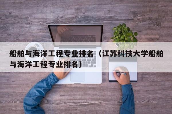 船舶与海洋工程专业排名（江苏科技大学船舶与海洋工程专业排名）