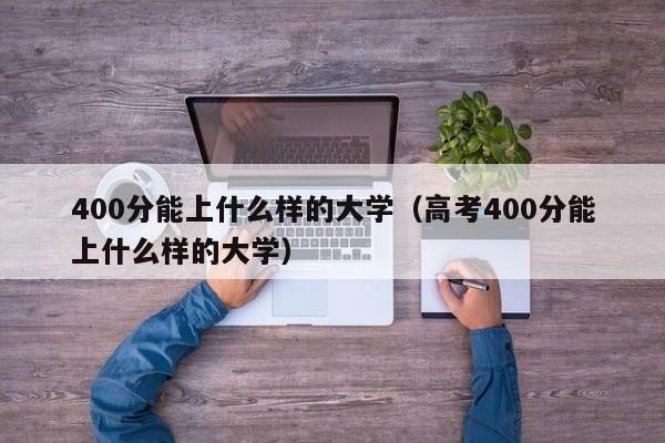 400分能上什么样的大学（高考400分能上什么样的大学）