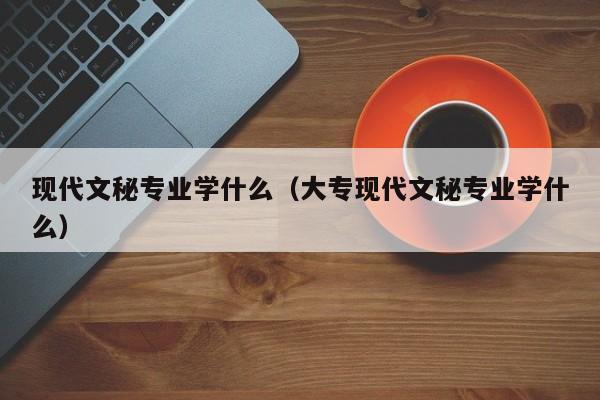 现代文秘专业学什么（大专现代文秘专业学什么）