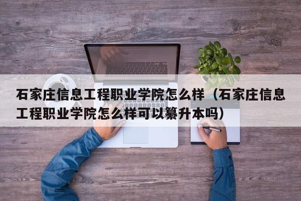 石家庄信息工程职业学院怎么样（石家庄信息工程职业学院怎么样可以纂升本吗）