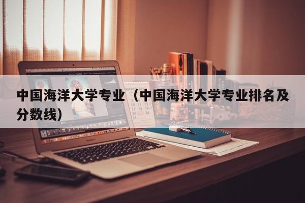 中国海洋大学专业（中国海洋大学专业排名及分数线）