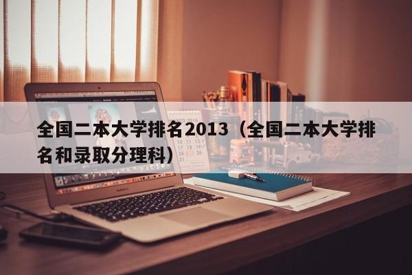 全国二本大学排名2013（全国二本大学排名和录取分理科）