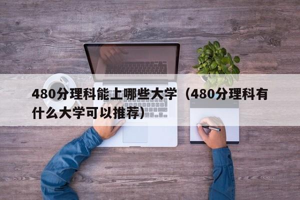 480分理科能上哪些大学（480分理科有什么大学可以推荐）