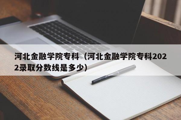 河北金融学院专科（河北金融学院专科2022录取分数线是多少）