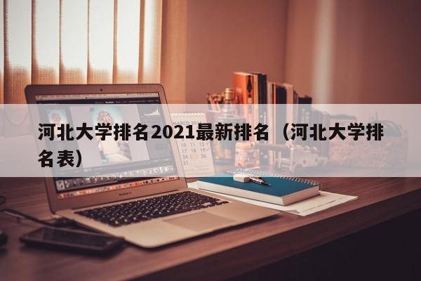 河北大学排名2021最新排名（河北大学排名表）