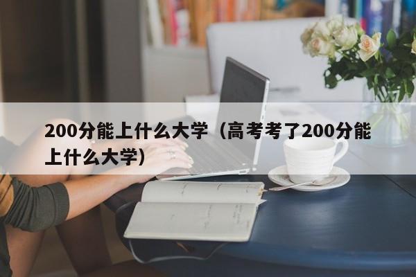 200分能上什么大学（高考考了200分能上什么大学）