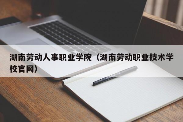 湖南劳动人事职业学院（湖南劳动职业技术学校官网）